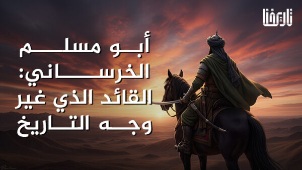 أبو مسلم الخرساني_ القائد الذي غير وجه التاريخ